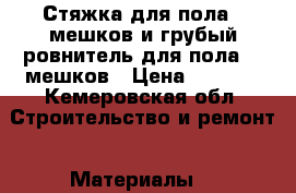 Стяжка для пола 5 мешков и грубый ровнитель для пола 10 мешков › Цена ­ 1 500 - Кемеровская обл. Строительство и ремонт » Материалы   